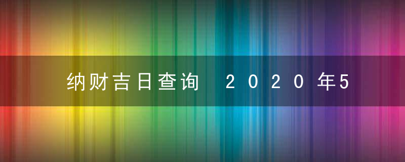 纳财吉日查询 2020年5月纳财黄道吉日